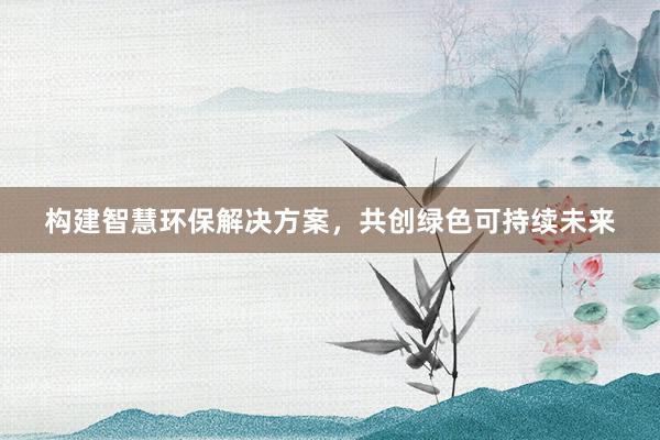 构建智慧环保解决方案，共创绿色可持续未来