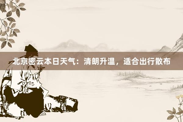 北京密云本日天气：清朗升温，适合出行散布