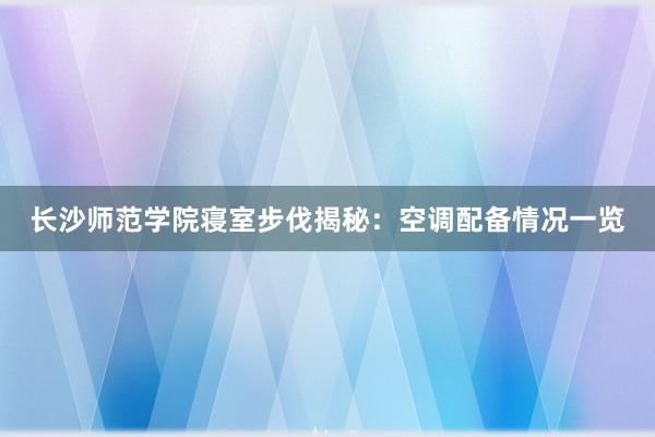 长沙师范学院寝室步伐揭秘：空调配备情况一览